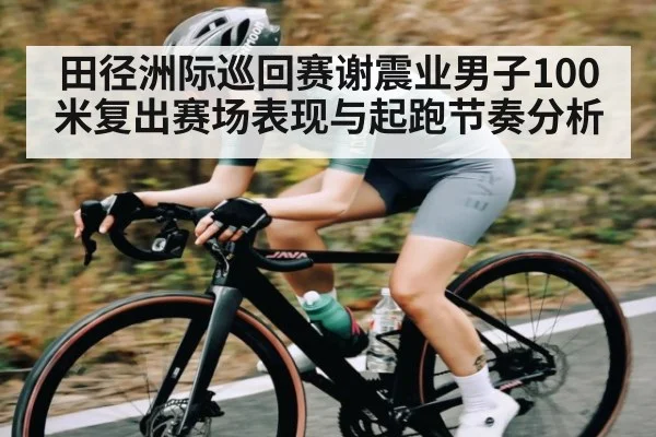 田径洲际巡回赛谢震业男子100米复出赛场表现与起跑节奏分析