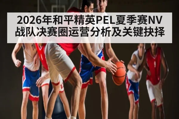 2026年和平精英PEL夏季赛NV战队决赛圈运营分析及关键抉择
