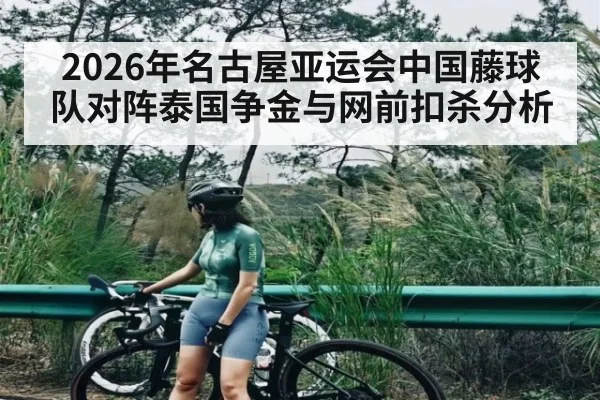 2026年名古屋亚运会中国藤球队对阵泰国争金与网前扣杀分析