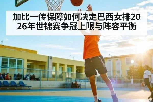 加比一传保障如何决定巴西女排2026年世锦赛争冠上限与阵容平衡